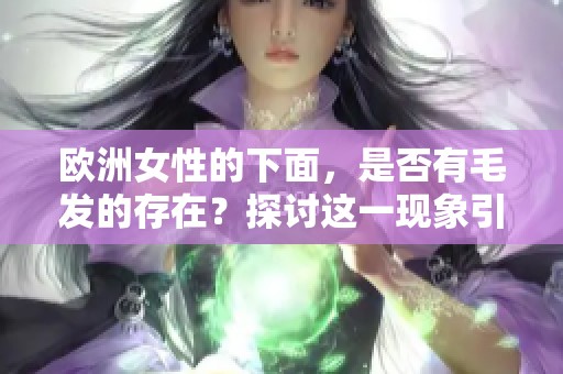 欧洲女性的下面，是否有毛发的存在？探讨这一现象引发的讨论。