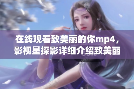 在线观看致美丽的你mp4，影视星探影详细介绍致美丽的你mp4内容