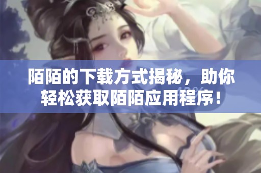 陌陌的下载方式揭秘，助你轻松获取陌陌应用程序！
