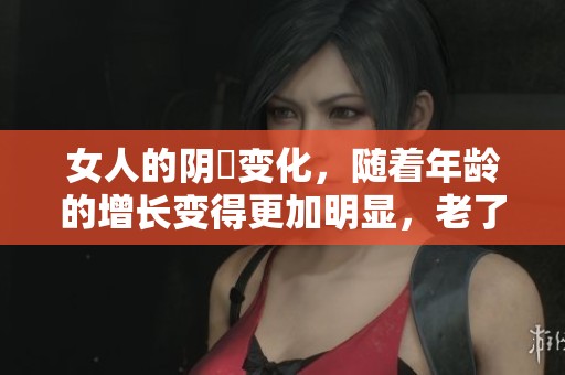 女人的阴脣变化，随着年龄的增长变得更加明显，老了之后尤其如此