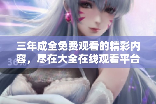 三年成全免费观看的精彩内容，尽在大全在线观看平台等你前来探寻！
