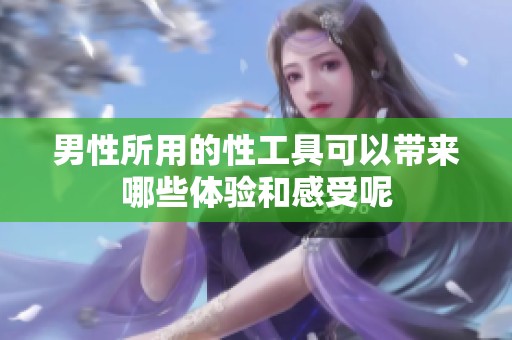 男性所用的性工具可以带来哪些体验和感受呢