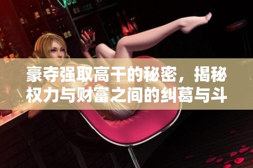 豪夺强取高干的秘密，揭秘权力与财富之间的纠葛与斗争