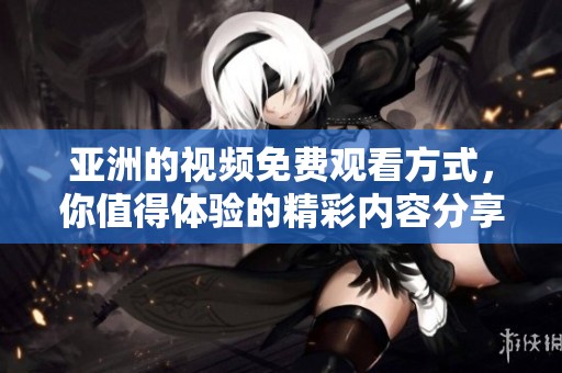 亚洲的视频免费观看方式，你值得体验的精彩内容分享