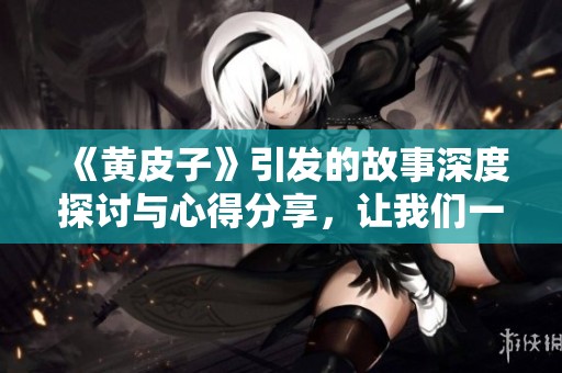 《黄皮子》引发的故事深度探讨与心得分享，让我们一同畅游其中