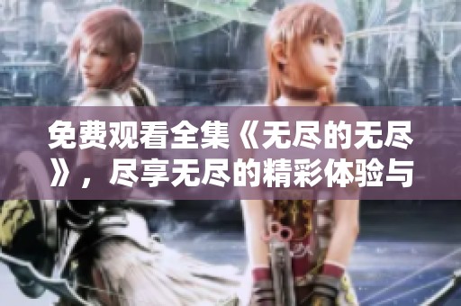 免费观看全集《无尽的无尽》，尽享无尽的精彩体验与剧情魅力