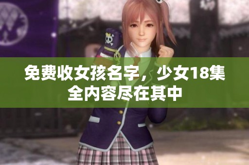 免费收女孩名字，少女18集全内容尽在其中