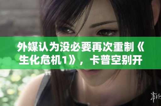 外媒认为没必要再次重制《生化危机1》，卡普空别开这个头