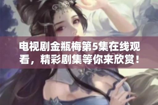电视剧金瓶梅第5集在线观看，精彩剧集等你来欣赏！