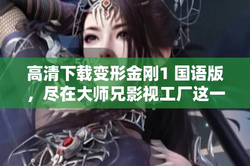 高清下载变形金刚1 国语版，尽在大师兄影视工厂这一站