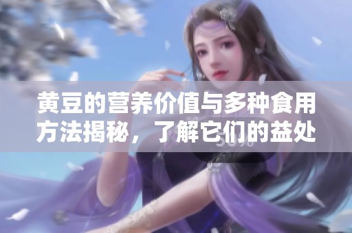 黄豆的营养价值与多种食用方法揭秘，了解它们的益处与食谱更好选择