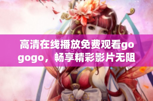 高清在线播放免费观看gogogo，畅享精彩影片无阻碍体验