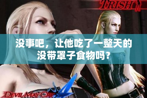 没事吧，让他吃了一整天的没带罩子食物吗？