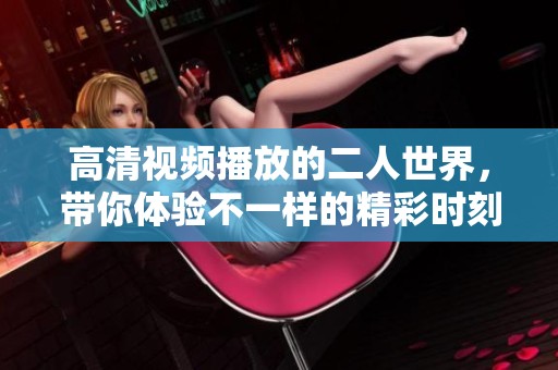高清视频播放的二人世界，带你体验不一样的精彩时刻