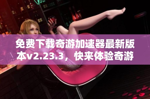 免费下载奇游加速器最新版本v2.23.3，快来体验奇游加速器带来的极速服务