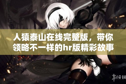 人猿泰山在线完整版，带你领略不一样的hr版精彩故事