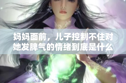 妈妈面前，儿子控制不住对她发脾气的情绪到底是什么原因造成的呢