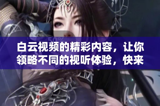 白云视频的精彩内容，让你领略不同的视听体验，快来观看吧！