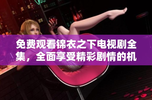免费观看锦衣之下电视剧全集，全面享受精彩剧情的机会来了