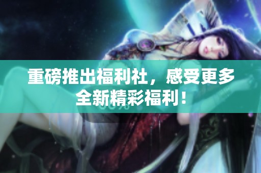 重磅推出福利社，感受更多全新精彩福利！