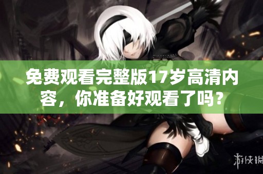 免费观看完整版17岁高清内容，你准备好观看了吗？