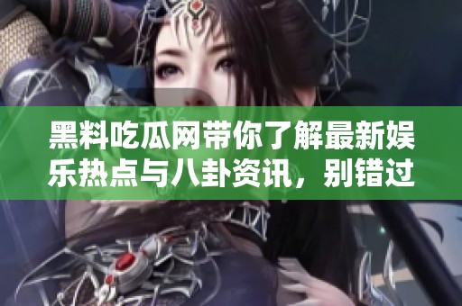 黑料吃瓜网带你了解最新娱乐热点与八卦资讯，别错过！