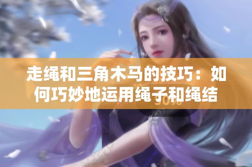 走绳和三角木马的技巧：如何巧妙地运用绳子和绳结