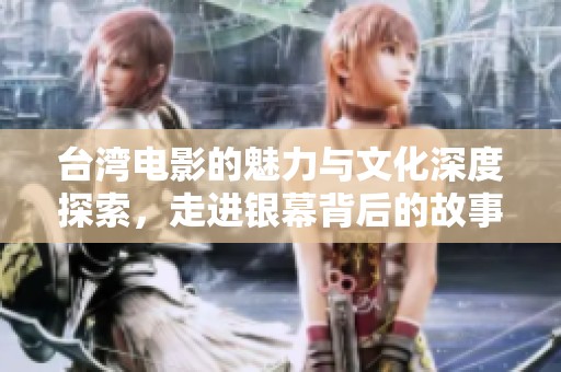 台湾电影的魅力与文化深度探索，走进银幕背后的故事与情感世界