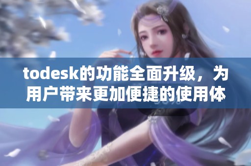todesk的功能全面升级，为用户带来更加便捷的使用体验