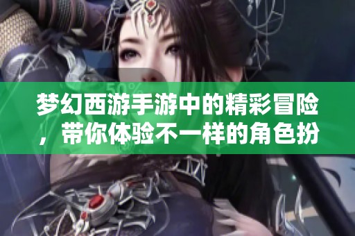 梦幻西游手游中的精彩冒险，带你体验不一样的角色扮演乐趣