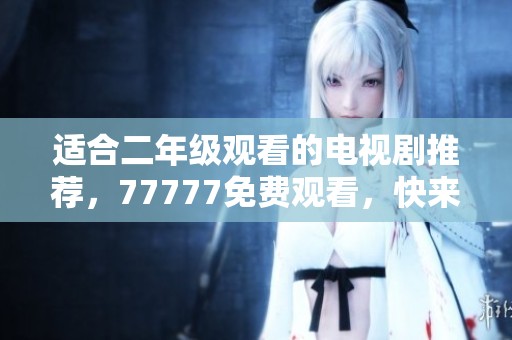 适合二年级观看的电视剧推荐，77777免费观看，快来一起看吧！