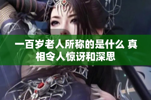 一百岁老人所称的是什么 真相令人惊讶和深思