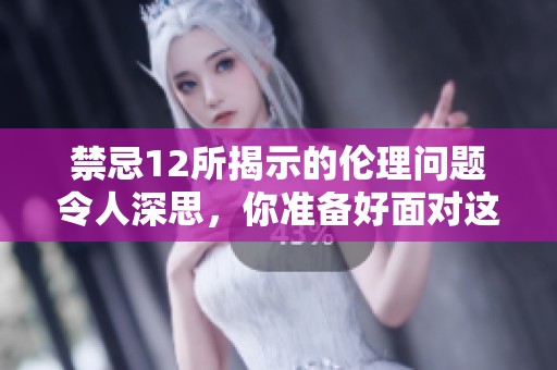 禁忌12所揭示的伦理问题令人深思，你准备好面对这些挑战了吗