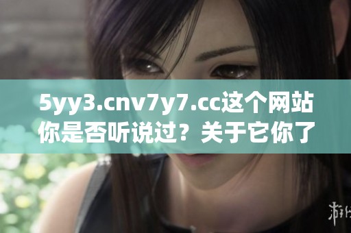5yy3.cnv7y7.cc这个网站你是否听说过？关于它你了解多少呢？