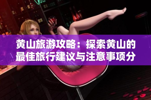 黄山旅游攻略：探索黄山的最佳旅行建议与注意事项分享