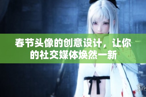 春节头像的创意设计，让你的社交媒体焕然一新