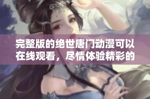 完整版的绝世唐门动漫可以在线观看，尽情体验精彩的剧情与角色发展