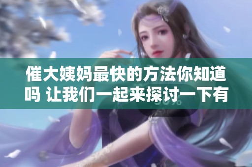 催大姨妈最快的方法你知道吗 让我们一起来探讨一下有效的技巧吧