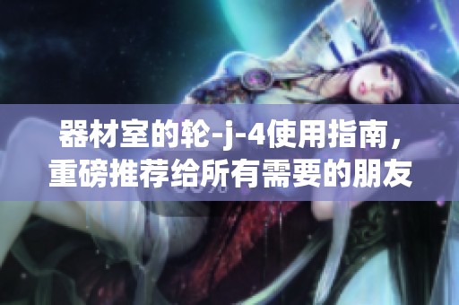 器材室的轮-j-4使用指南，重磅推荐给所有需要的朋友们