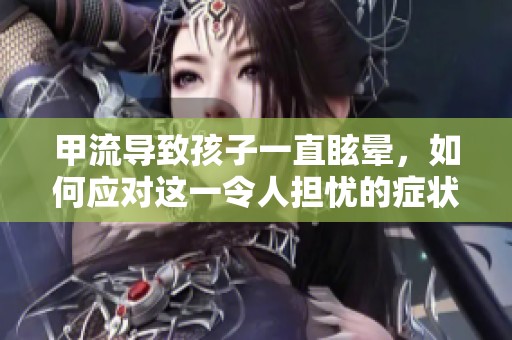 甲流导致孩子一直眩晕，如何应对这一令人担忧的症状