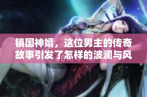 镇国神婿，这位男主的传奇故事引发了怎样的波澜与风云