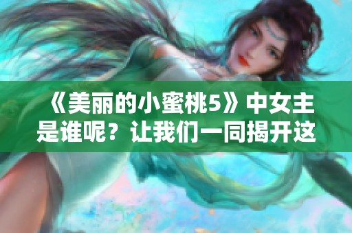 《美丽的小蜜桃5》中女主是谁呢？让我们一同揭开这个神秘的面纱！