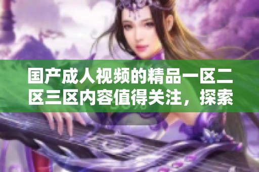 国产**视频的精品一区二区三区内容值得关注，探索其中的多样性与趣味性。