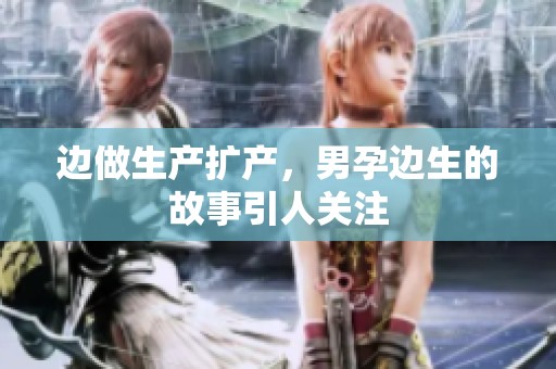 边做生产扩产，男孕边生的故事引人关注