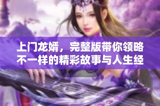 上门龙婿，完整版带你领略不一样的精彩故事与人生经历