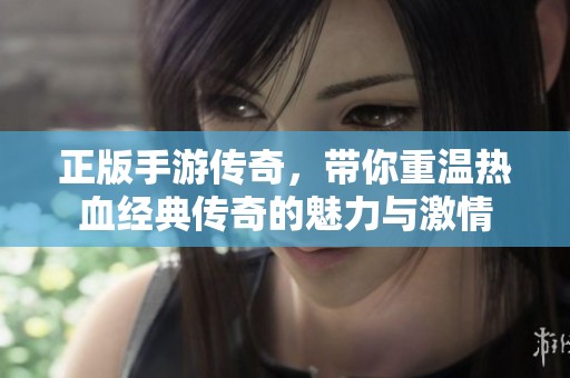 正版手游传奇，带你重温热血经典传奇的魅力与激情