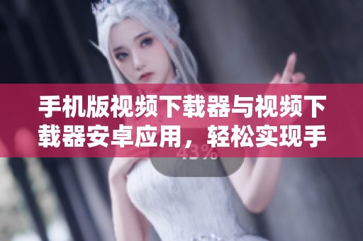 手机版视频下载器与视频下载器安卓应用，轻松实现手机视频下载功能