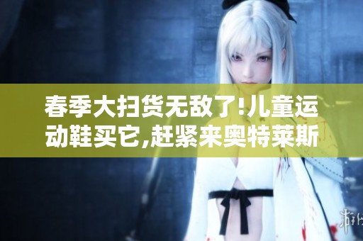 春季大扫货无敌了!儿童运动鞋买它,赶紧来奥特莱斯抢购吧