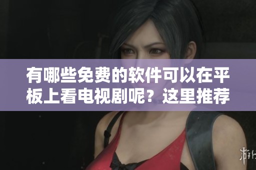 有哪些免费的软件可以在平板上看电视剧呢？这里推荐几款适合平板观看的免费电视剧软件