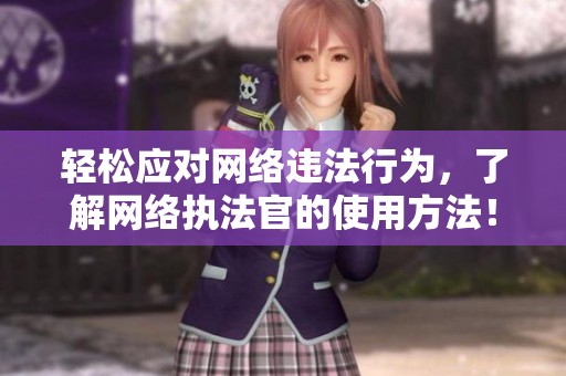 轻松应对网络违法行为，了解网络执法官的使用方法！
